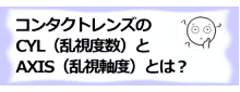 コラム記事/コンタクトレンズのCYL（乱視度数）とAXIS（乱視軸度）とは？