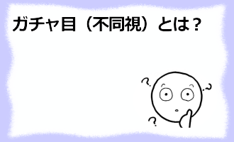 コラム記事/ガチャ目（不同視）とは？